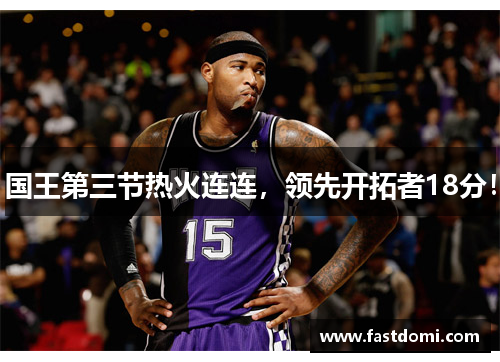 国王第三节热火连连，领先开拓者18分！