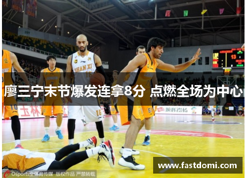 廖三宁末节爆发连拿8分 点燃全场为中心