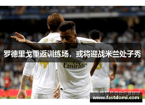 罗德里戈重返训练场，或将迎战米兰处子秀