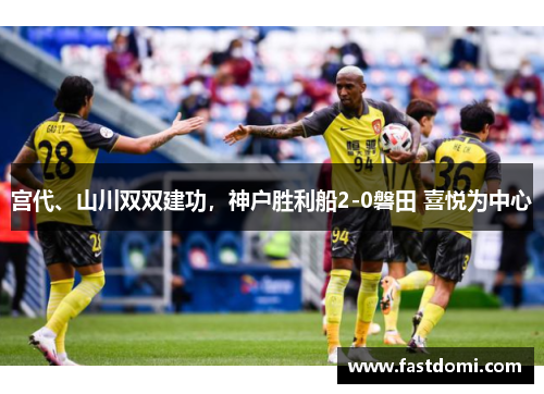 宫代、山川双双建功，神户胜利船2-0磐田 喜悦为中心